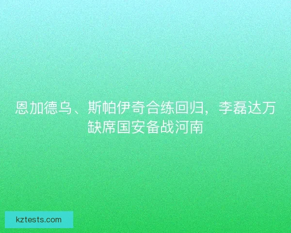 恩加德乌、斯帕伊奇合练回归，李磊达万缺席国安备战河南