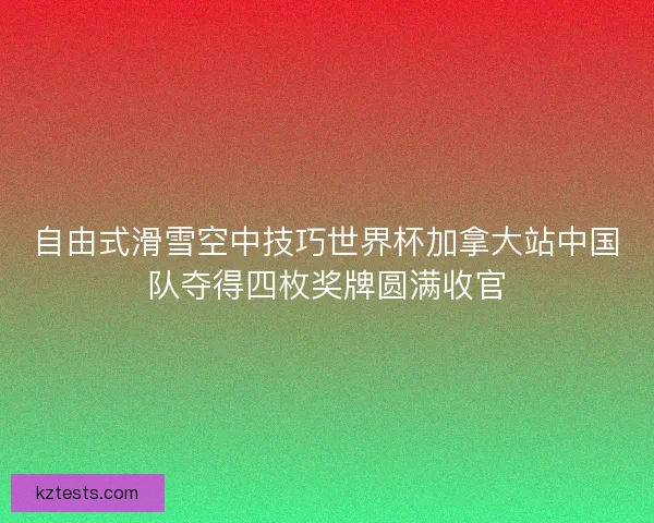 自由式滑雪空中技巧世界杯加拿大站中国队夺得四枚奖牌圆满收官