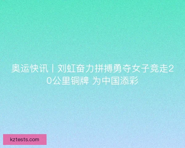 奥运快讯丨刘虹奋力拼搏勇夺女子竞走20公里铜牌 为中国添彩